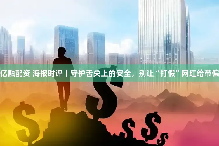 亿融配资 海报时评丨守护舌尖上的安全，别让“打假”网红给带偏