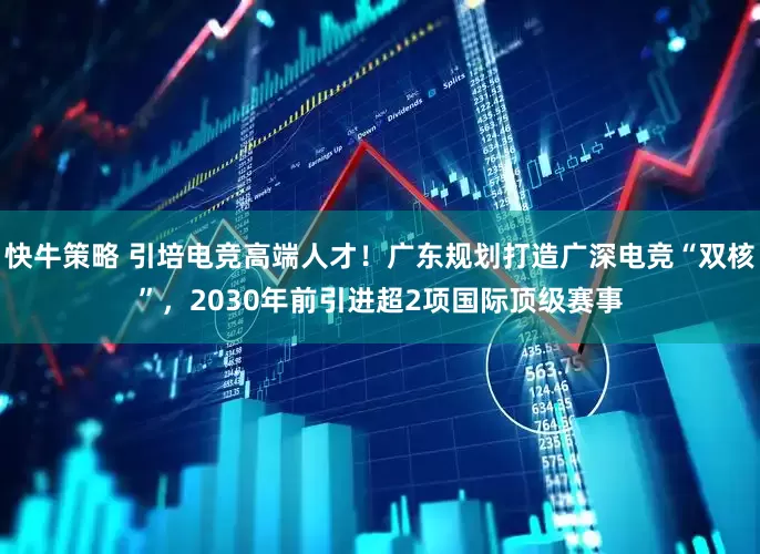 快牛策略 引培电竞高端人才！广东规划打造广深电竞“双核”，2030年前引进超2项国际顶级赛事