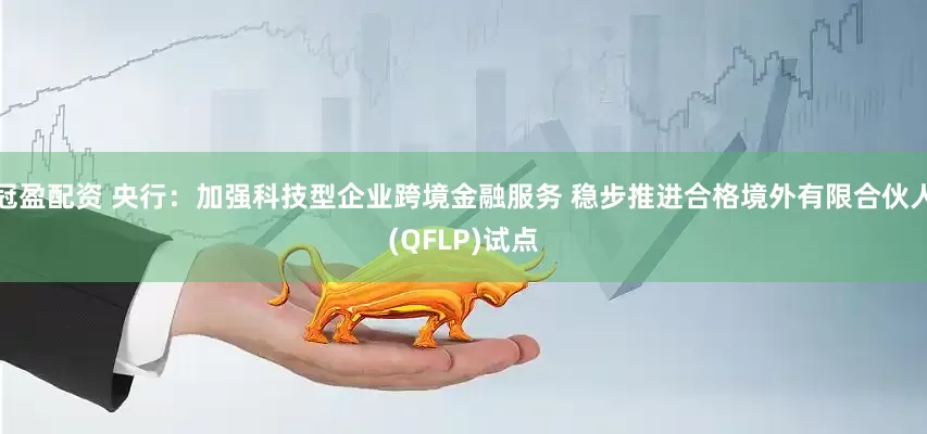 冠盈配资 央行：加强科技型企业跨境金融服务 稳步推进合格境外有限合伙人(QFLP)试点