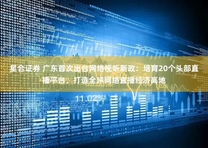 星合证券 广东首次出台网络视听新政：培育20个头部直播平台，打造全球网络直播经济高地