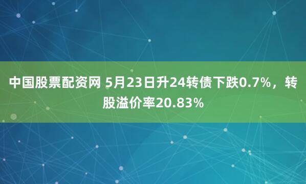 中国股票配资网 5月23日升24转债下跌0.7%，转股溢价率20.83%