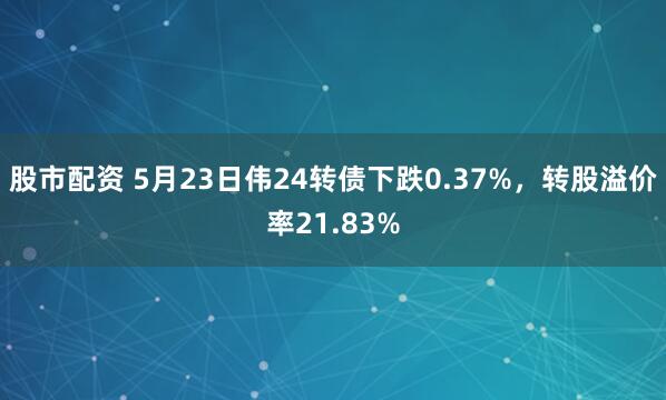 股市配资 5月23日伟24转债下跌0.37%，转股溢价率21.83%