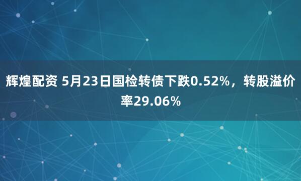 辉煌配资 5月23日国检转债下跌0.52%，转股溢价率29.06%