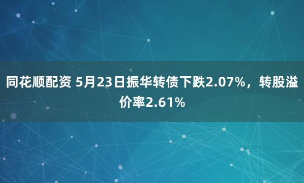 同花顺配资 5月23日振华转债下跌2.07%，转股溢价率2.61%