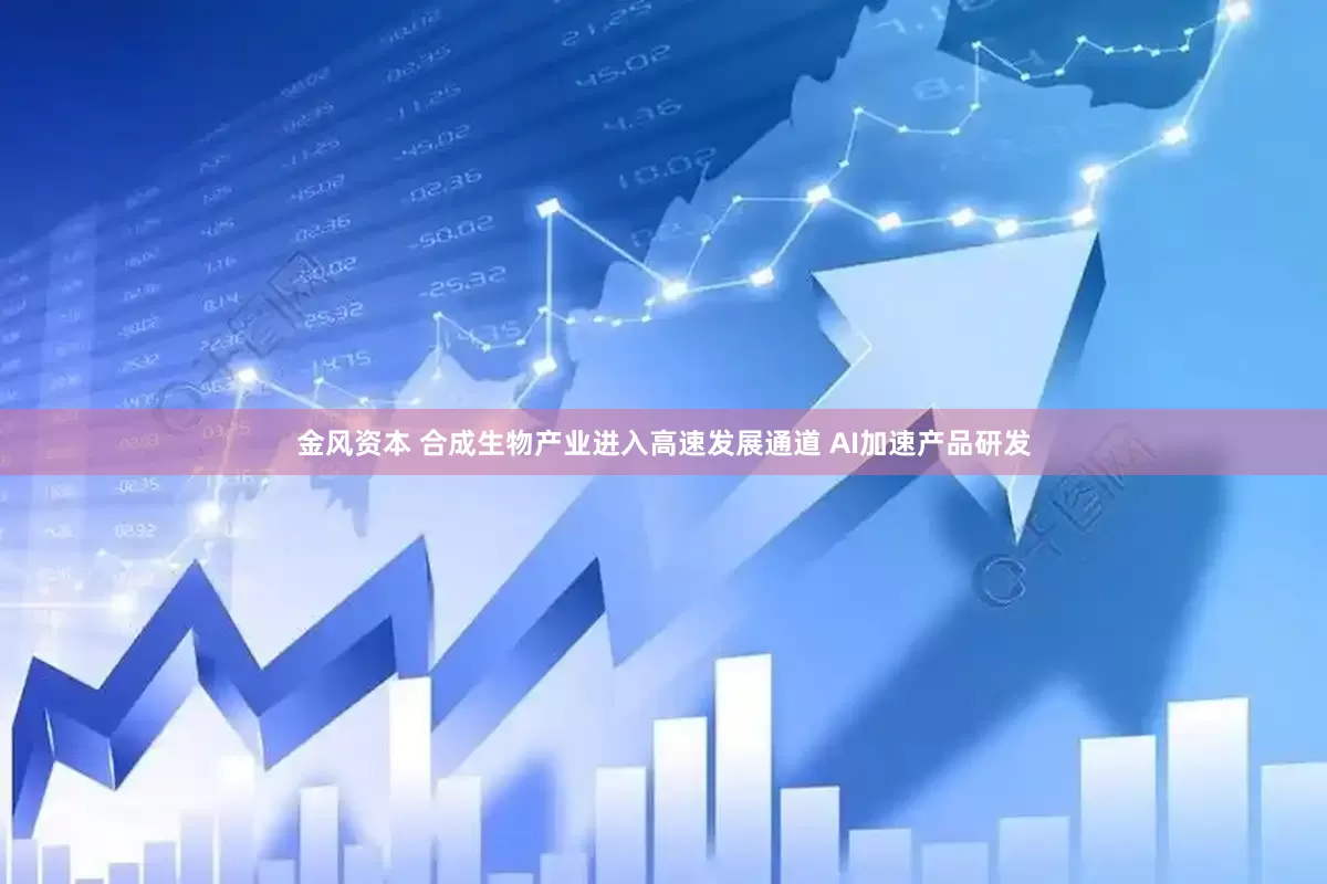 金风资本 合成生物产业进入高速发展通道 AI加速产品研发