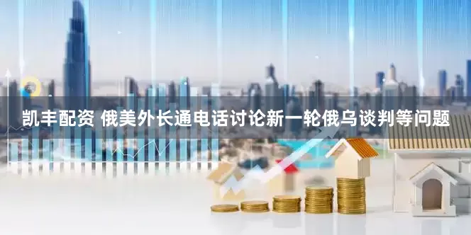 凯丰配资 俄美外长通电话讨论新一轮俄乌谈判等问题