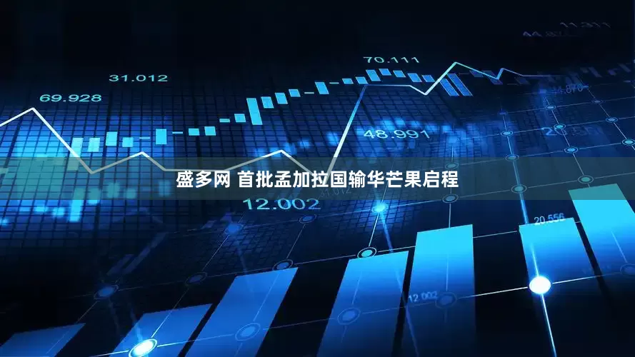 盛多网 首批孟加拉国输华芒果启程