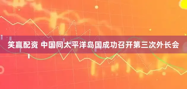 笑赢配资 中国同太平洋岛国成功召开第三次外长会