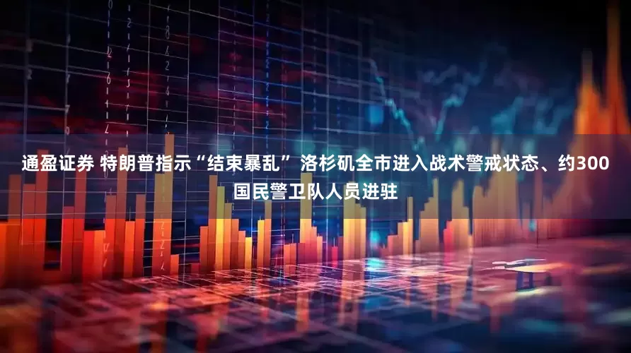 通盈证券 特朗普指示“结束暴乱” 洛杉矶全市进入战术警戒状态、约300国民警卫队人员进驻