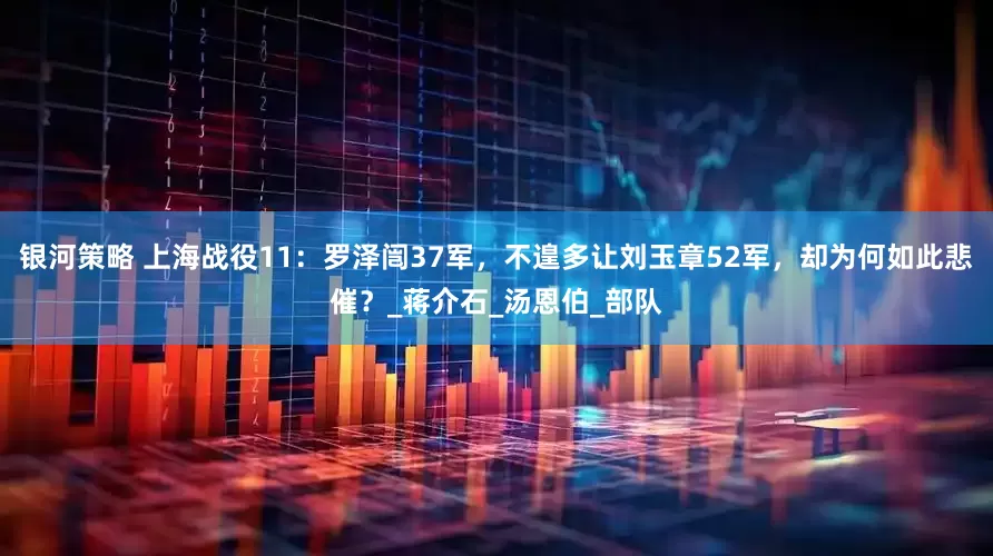 银河策略 上海战役11：罗泽闿37军，不遑多让刘玉章52军，却为何如此悲催？_蒋介石_汤恩伯_部队