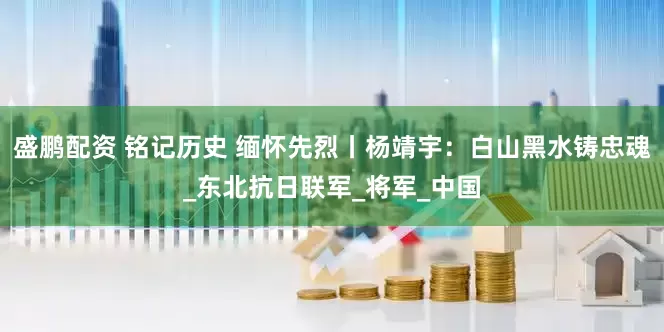 盛鹏配资 铭记历史 缅怀先烈丨杨靖宇：白山黑水铸忠魂_东北抗日联军_将军_中国