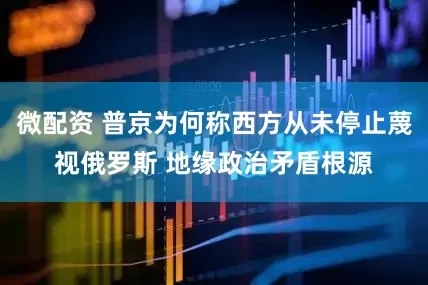 微配资 普京为何称西方从未停止蔑视俄罗斯 地缘政治矛盾根源