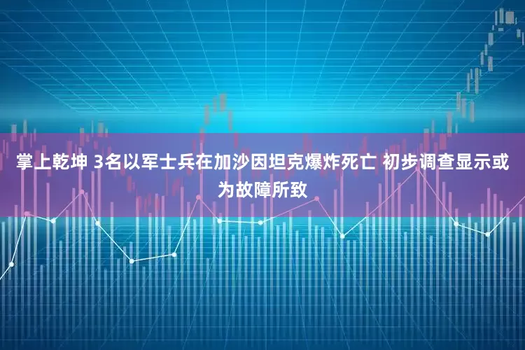 掌上乾坤 3名以军士兵在加沙因坦克爆炸死亡 初步调查显示或为故障所致