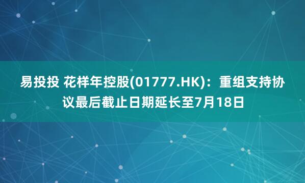 易投投 花样年控股(01777.HK)：重组支持协议最后截止日期延长至7月18日