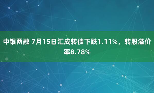 中银两融 7月15日汇成转债下跌1.11%，转股溢价率8.78%