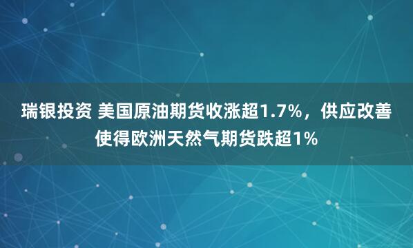 瑞银投资 美国原油期货收涨超1.7%，供应改善使得欧洲天然气期货跌超1%