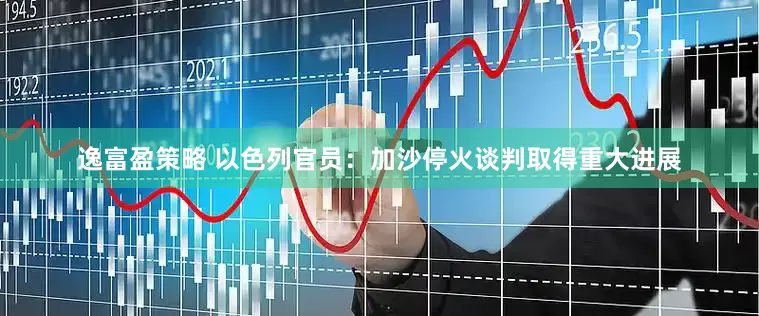 逸富盈策略 以色列官员：加沙停火谈判取得重大进展