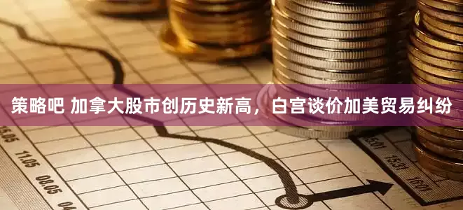 策略吧 加拿大股市创历史新高，白宫谈价加美贸易纠纷