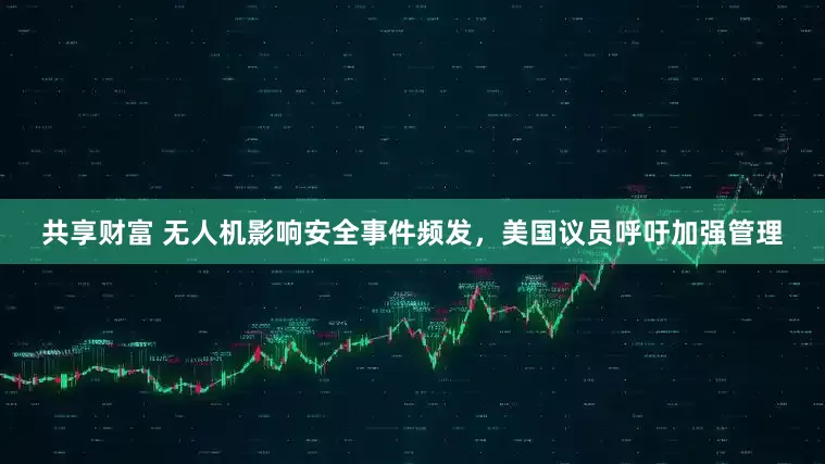 共享财富 无人机影响安全事件频发，美国议员呼吁加强管理