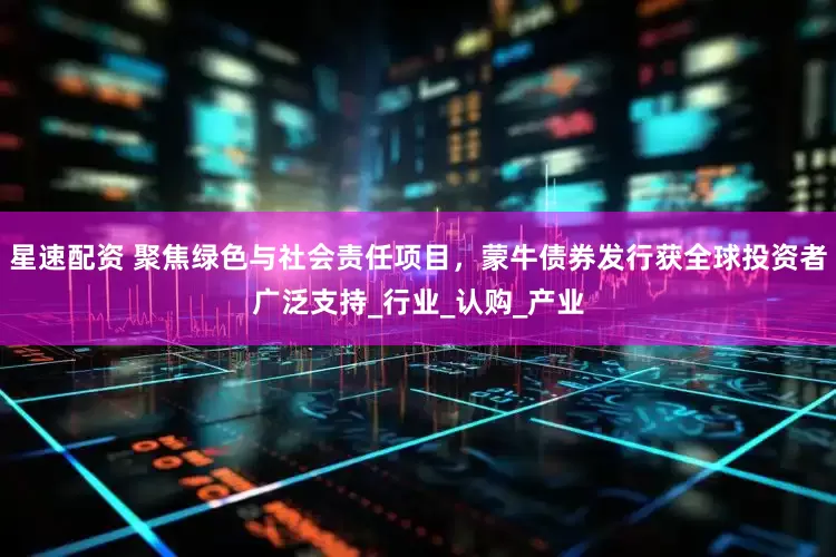 星速配资 聚焦绿色与社会责任项目，蒙牛债券发行获全球投资者广泛支持_行业_认购_产业