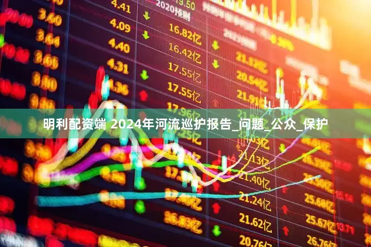 明利配资端 2024年河流巡护报告_问题_公众_保护