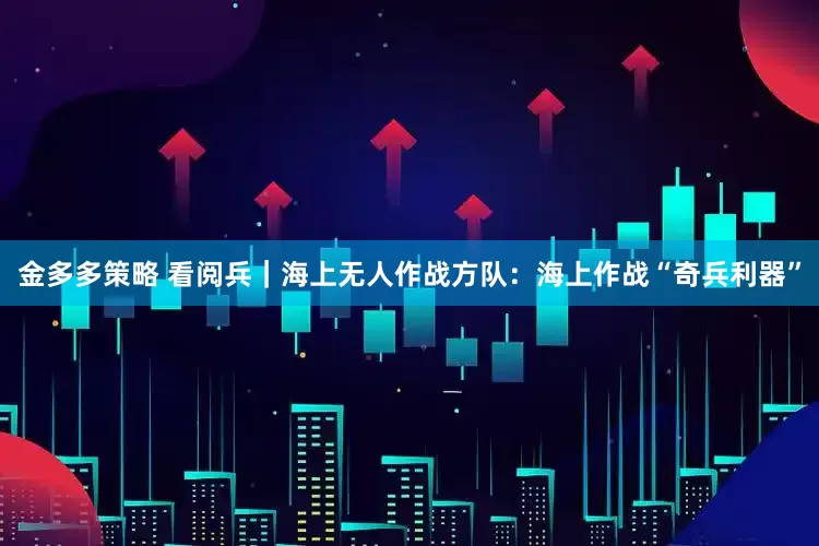 金多多策略 看阅兵｜海上无人作战方队：海上作战“奇兵利器”