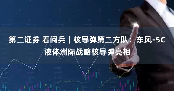 第二证券 看阅兵｜核导弹第二方队：东风-5C液体洲际战略核导弹亮相