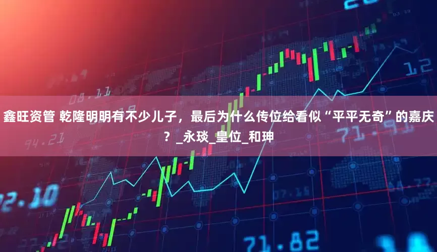 鑫旺资管 乾隆明明有不少儿子，最后为什么传位给看似“平平无奇”的嘉庆？_永琰_皇位_和珅