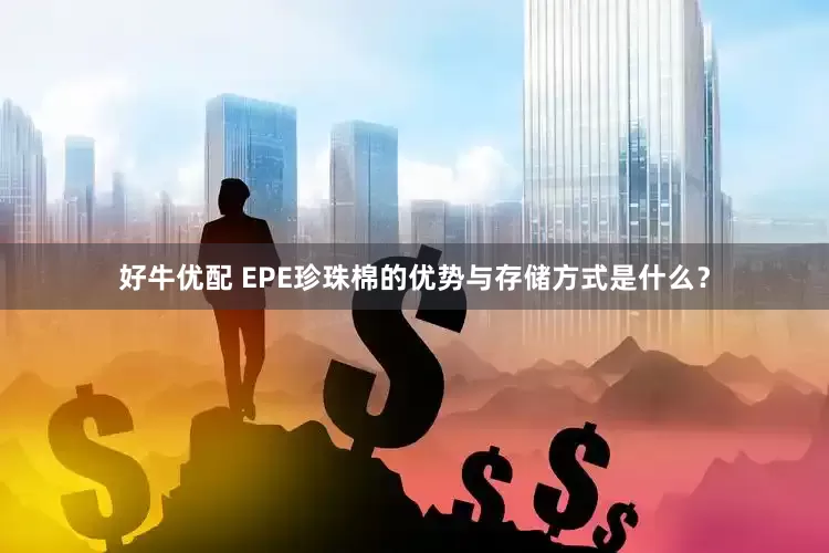 好牛优配 EPE珍珠棉的优势与存储方式是什么？