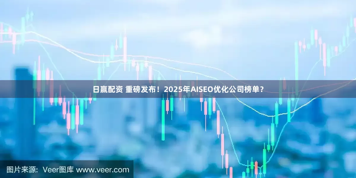 日赢配资 重磅发布！2025年AISEO优化公司榜单？
