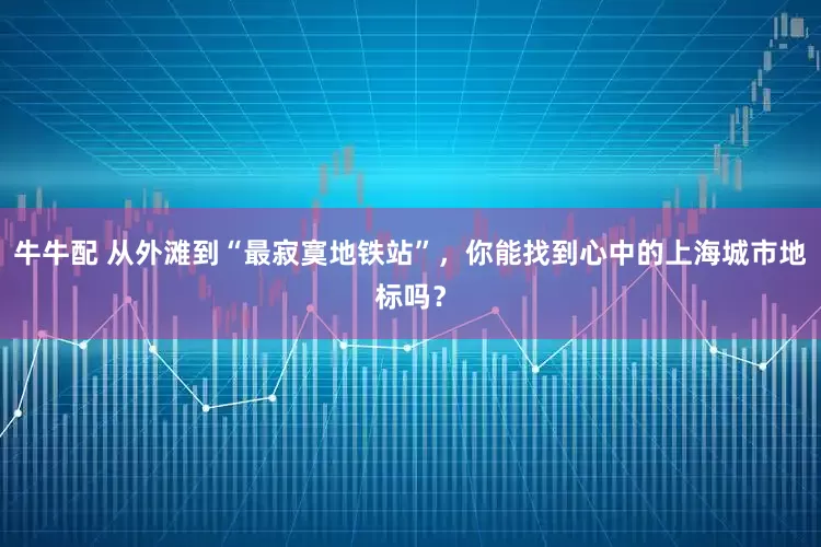 牛牛配 从外滩到“最寂寞地铁站”，你能找到心中的上海城市地标吗？