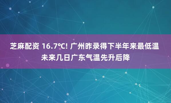 芝麻配资 16.7℃! 广州昨录得下半年来最低温 未来几日广东气温先升后降