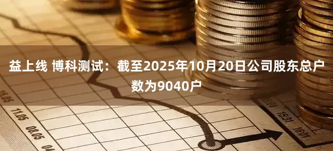 益上线 博科测试：截至2025年10月20日公司股东总户数为9040户