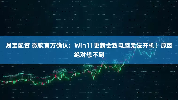 易宝配资 微软官方确认：Win11更新会致电脑无法开机！原因绝对想不到