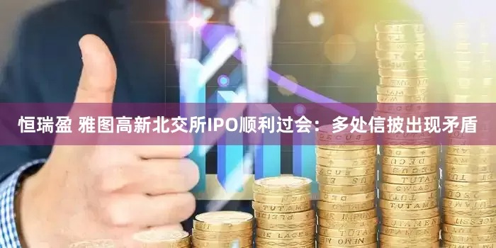 恒瑞盈 雅图高新北交所IPO顺利过会：多处信披出现矛盾
