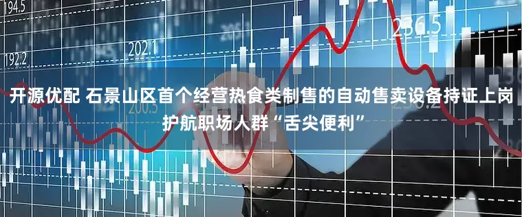 开源优配 石景山区首个经营热食类制售的自动售卖设备持证上岗 护航职场人群“舌尖便利”